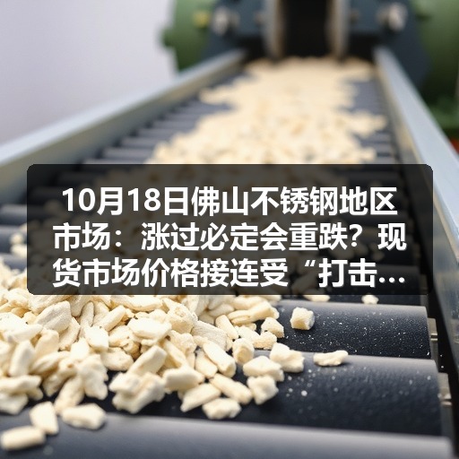 10月18日佛山不锈钢地区市场：涨过必定会重跌？现货市场价格接连受“打击”？